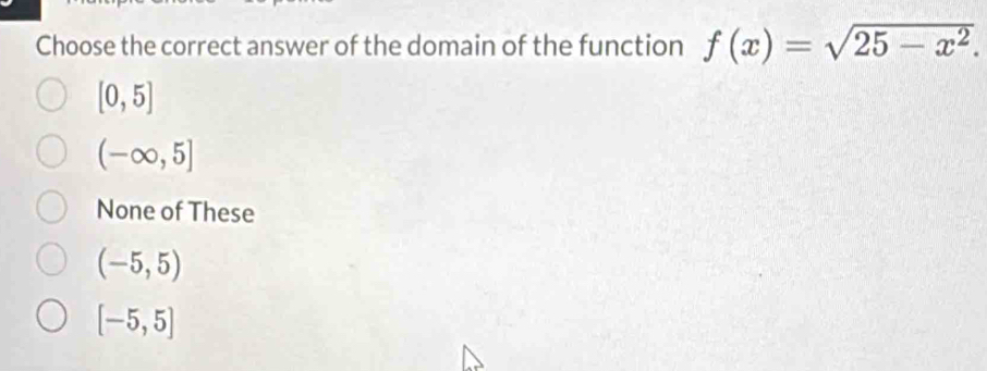 Choose the correct answer of the domain of the function f(x)=sqrt(25-x^2).
[0,5]
(-∈fty ,5]
None of These
(-5,5)
[-5,5]