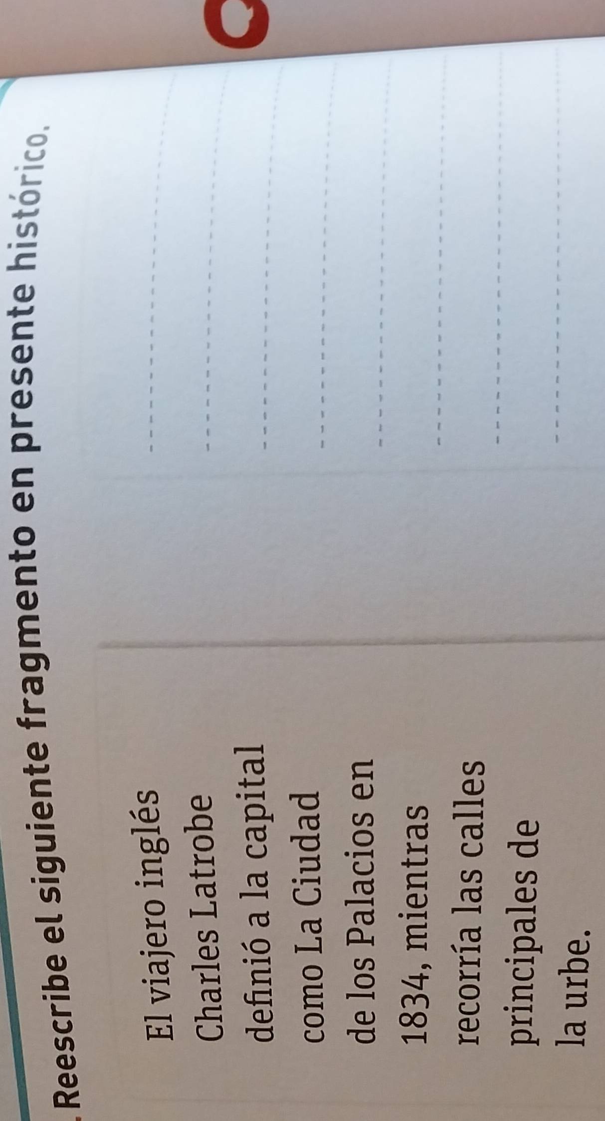 Reescribe el siguiente fragmento en presente histórico. 
El viajero inglés 
_ 
Charles Latrobe 
_ 
definió a la capital 
_ 
como La Ciudad 
_ 
_ 
de los Palacios en 
_ 
1834, mientras 
_ 
recorría las calles 
_ 
principales de 
la urbe.