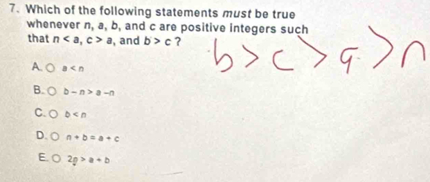 Which of the following statements must be true
whenever n, a, b, and c are positive integers such
that n, c>a , and b>c ?
A. a
B. b-n>a-n
C. b
D. a+b=a+c
E 2p>a+b