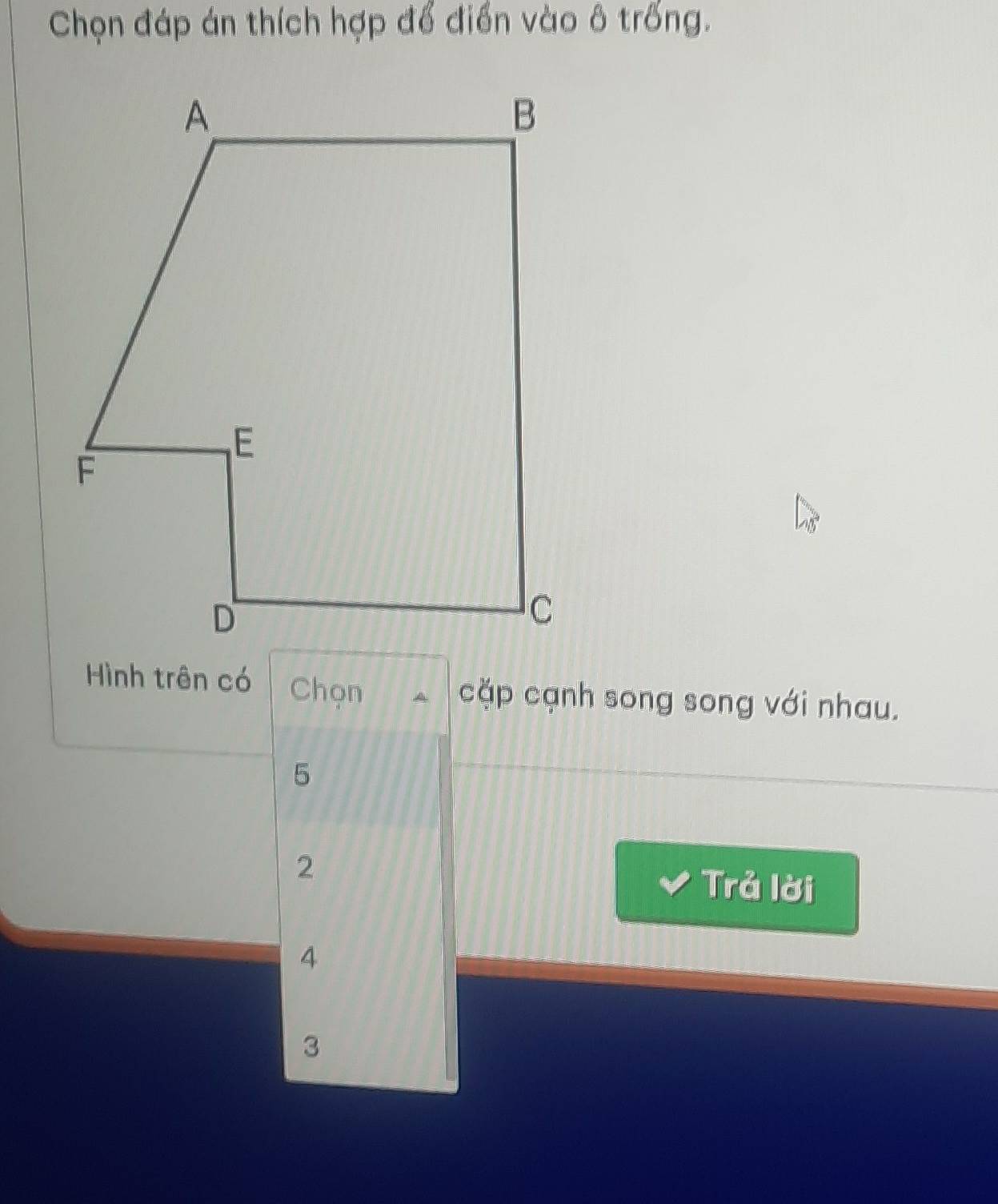 Chọn đáp án thích hợp đổ điển vào ô trống.
Hình trên có Chọn cặp cạnh song song với nhau.
5
2 Trả lời
4
3