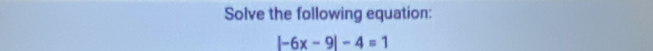 Solve the following equation:
|-6x-9|-4=1