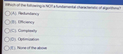 Which of the following is NOT a fundamental characteristic of algorithms?
(A). Redundancy
(B) . Efficiency
(C) . Complexity
(D) . Optimization
(E). None of the above