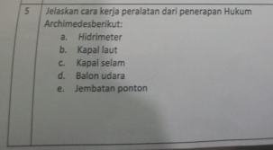 Jelaskan cara kerja peralatan dari penerapan Hukum
Archimedesberikut:
a. Hidrimeter
b. Kapal laut
c. Kapal selam
d. Balon udara
e. Jembatan ponton