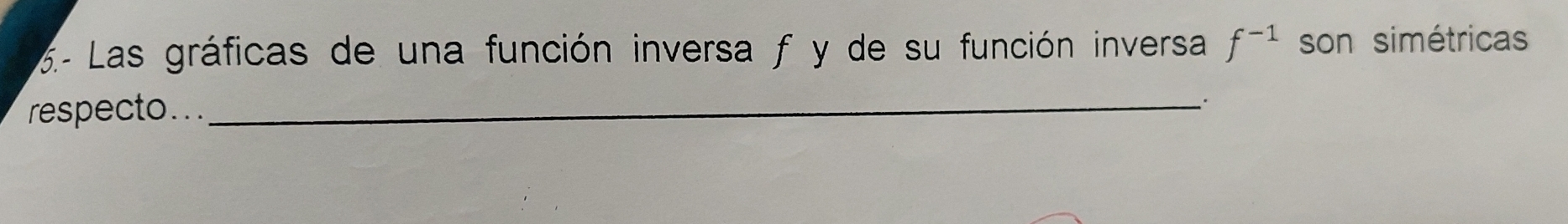 6- Las gráficas de una función inversa f y de su función inversa f^(-1) son simétricas 
respecto..._ 
∴