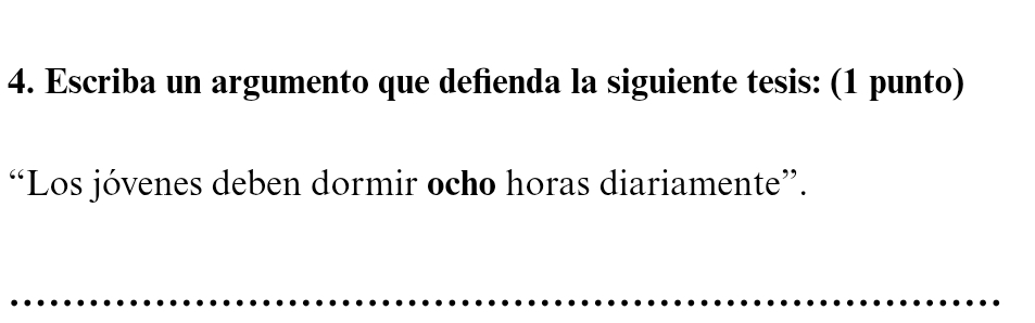 Escriba un argumento que defienda la siguiente tesis: (1 punto) 
“Los jóvenes deben dormir ocho horas diariamente”. 
_