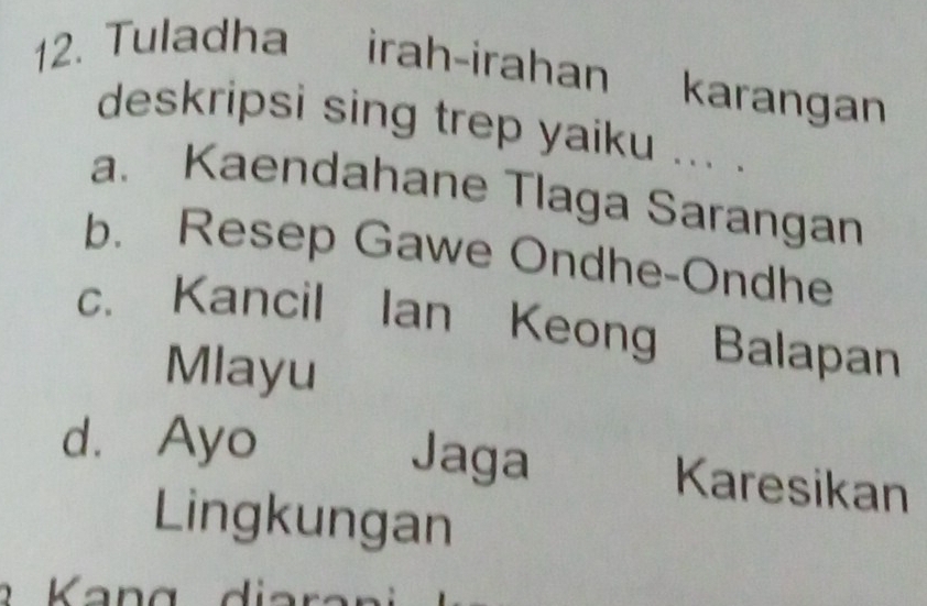 Tuladha irah-irahan karangan
deskripsi sing trep yaiku ... .
a. Kaendahane Tlaga Sarangan
b. Resep Gawe Ondhe-Ondhe
c. Kancil Ian Keong Balapan
Mlayu
d. Ayo Jaga Karesikan
Lingkungan