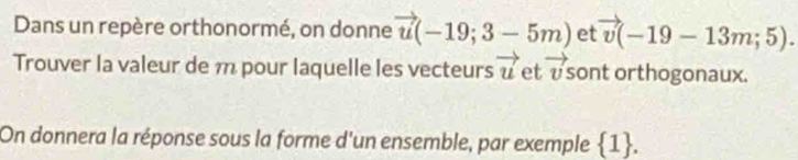 Dans un repère orthonormé, on donne vector u(-19;3-5m) et vector v(-19-13m;5). 
Trouver la valeur de m pour laquelle les vecteurs vector u et vector v sont orthogonaux. 
On donnera la réponse sous la forme d'un ensemble, par exemple 1.