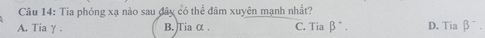 Tia phóng xạ nào sau đây có thể đâm xuyên mạnh nhất?
A. Tia γ . B. Tia α . C. Tia beta^+. D. Tia beta^-.