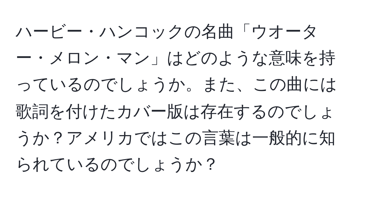 ハービー・ハンコックの名曲「ウオーター・メロン・マン」はどのような意味を持っているのでしょうか。また、この曲には歌詞を付けたカバー版は存在するのでしょうか？アメリカではこの言葉は一般的に知られているのでしょうか？