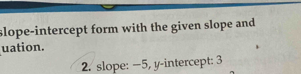 slope-intercept form with the given slope and 
uation. 
2. slope: −5, y-intercept: 3