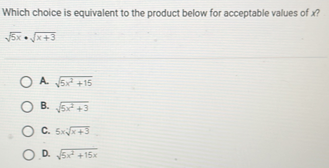 Which choice is equivalent to the product below for acceptable values of x?
sqrt(5x)· sqrt(x+3)
A. sqrt(5x^2+15)
B. sqrt(5x^2+3)
C. 5xsqrt[:](x+3)
D. sqrt(5x^2+15x)