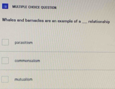 1- MULTIPLE CHOICE QUESTION
Whales and barnacles are an example of a _relationship
parasitism
commensalism
mutualism