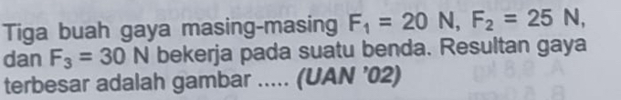 Tiga buah gaya masing-masing F_1=20N, F_2=25N, 
dan F_3=30N bekerja pada suatu benda. Resultan gaya 
terbesar adalah gambar ..... (UAN ’02)