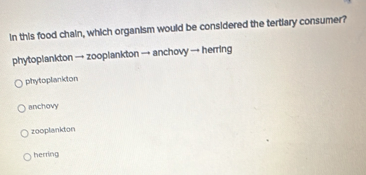 in this food chain, which organism would be considered the tertiary consumer?
phytoplankton → zooplankton → anchovy → herring
phytoplankton
anchovy
zooplankton
herring