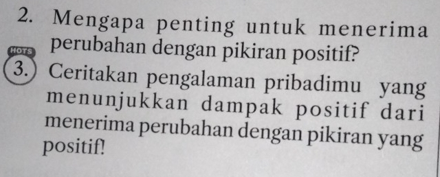 Mengapa penting untuk menerima 
Hots perubahan dengan pikiran positif? 
3.) Ceritakan pengalaman pribadimu yang 
menunjukkan dampak positif dari 
menerima perubahan dengan pikiran yang 
positif!