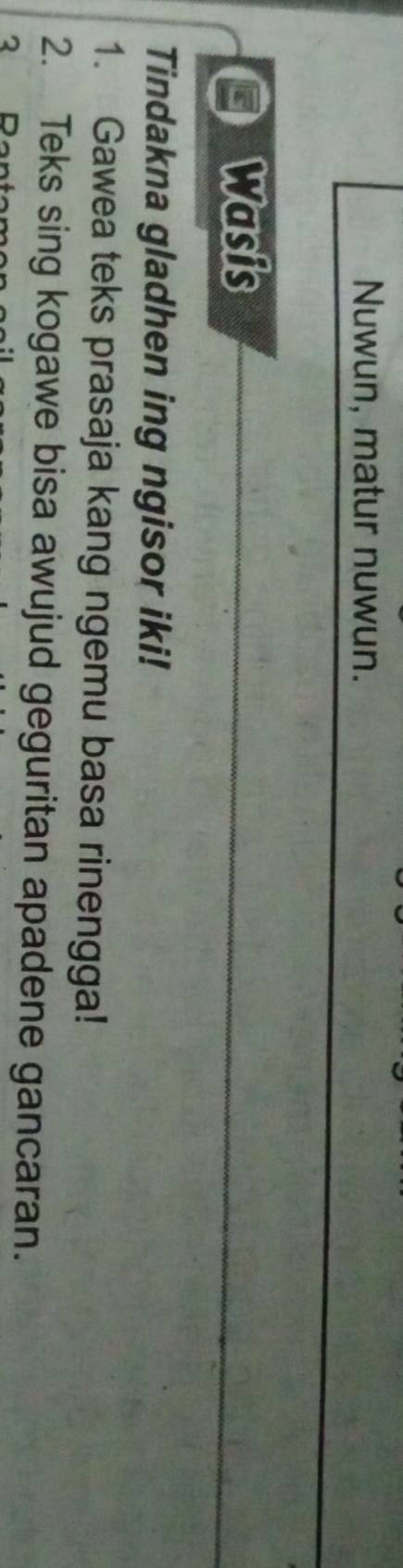 Nuwun, matur nuwun. 
Wasis 
Tindakna gladhen ing ngisor iki! 
1. Gawea teks prasaja kang ngemu basa rinengga! 
2. Teks sing kogawe bisa awujud geguritan apadene gancaran. 
2