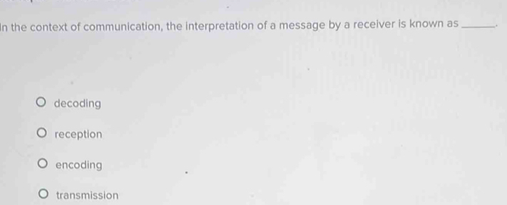 In the context of communication, the interpretation of a message by a receiver is known as _.
decoding
reception
encoding
transmission