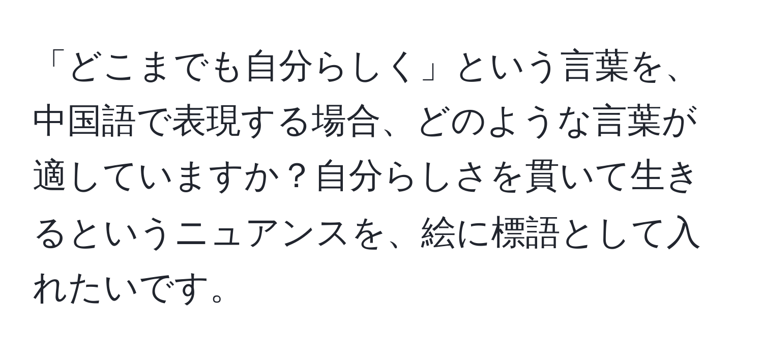 「どこまでも自分らしく」という言葉を、中国語で表現する場合、どのような言葉が適していますか？自分らしさを貫いて生きるというニュアンスを、絵に標語として入れたいです。