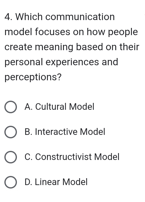 Which communication
model focuses on how people
create meaning based on their
personal experiences and
perceptions?
A. Cultural Model
B. Interactive Model
C. Constructivist Model
D. Linear Model