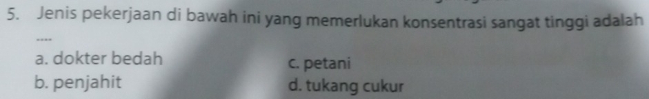 Jenis pekerjaan di bawah ini yang memerlukan konsentrasi sangat tinggi adalah
_...
a. dokter bedah c. petani
b. penjahit d. tukang cukur