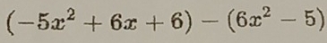 (-5x^2+6x+6)-(6x^2-5)