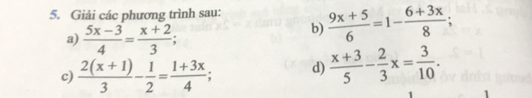 Giải các phương trình sau: 
a)  (5x-3)/4 = (x+2)/3 ; 
b)  (9x+5)/6 =1- (6+3x)/8 ; 
c)  (2(x+1))/3 - 1/2 = (1+3x)/4 ; 
d)  (x+3)/5 - 2/3 x= 3/10 . 
1