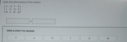 State the dimensions of the matrix
beginbmatrix 3&-2&7&9 1&0&-3&5 -8&2&10&-6endbmatrix
X
DRAG & DROP THE ANSWER
3 4 12 -8