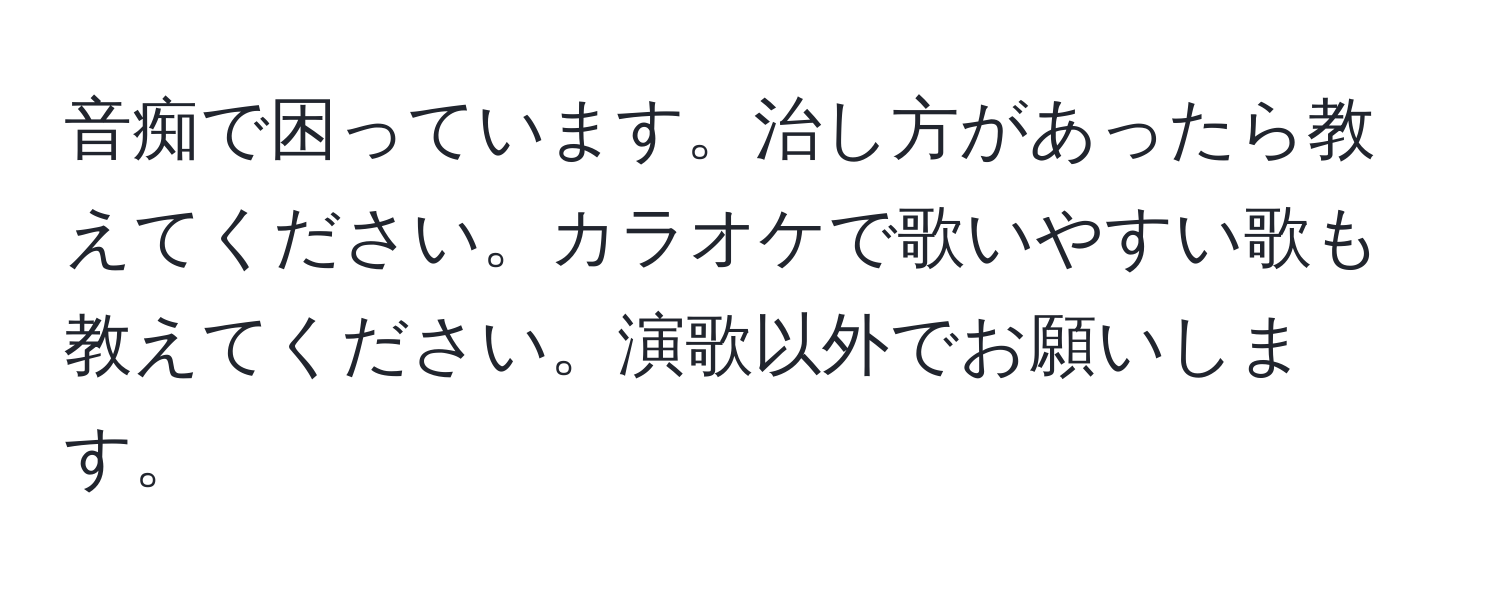 音痴で困っています。治し方があったら教えてください。カラオケで歌いやすい歌も教えてください。演歌以外でお願いします。