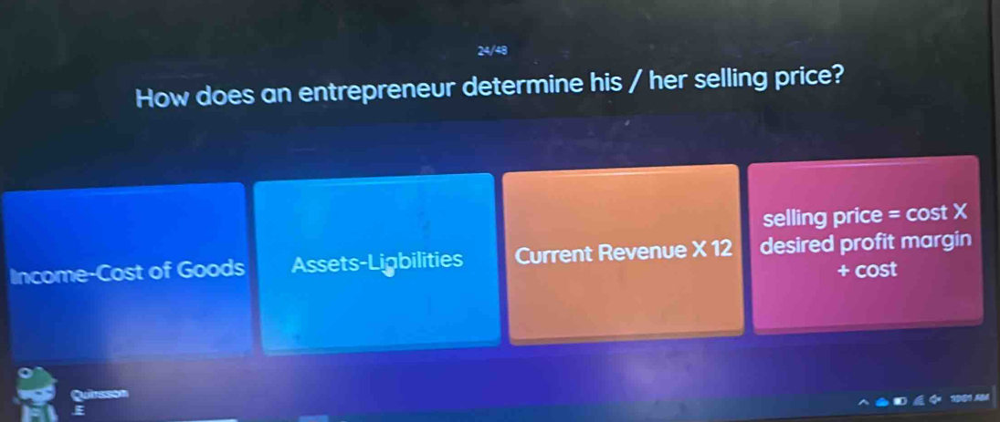 24/48
How does an entrepreneur determine his / her selling price?
selling price = cost X
Income-Cost of Goods Assets-Ligbilities Current Revenue * 12 desired profit margin
+ cost