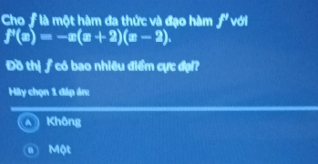 Cho ƒlà một hàm đa thức và đạo hàm ƒ với
f'(x)=-x(x+2)(x-2). 
Đồ thị ƒ có bao nhiêu điểm cực đại?
My chọn 1 đáp án:
al Không
a Một