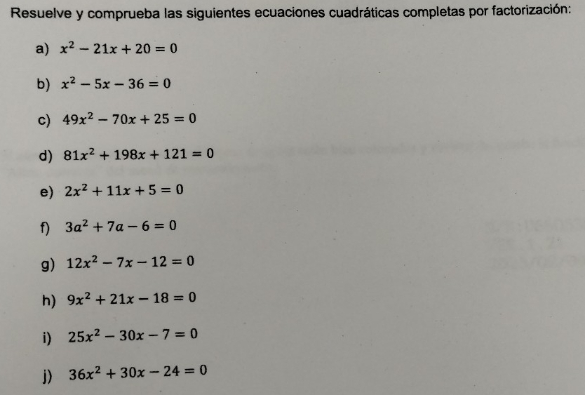 Resuelve y comprueba las siguientes ecuaciones cuadráticas completas por factorización: 
a) x^2-21x+20=0
b) x^2-5x-36=0
c) 49x^2-70x+25=0
d) 81x^2+198x+121=0
e) 2x^2+11x+5=0
f) 3a^2+7a-6=0
g) 12x^2-7x-12=0
h) 9x^2+21x-18=0
i) 25x^2-30x-7=0
j) 36x^2+30x-24=0