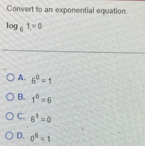 Convert to an exponential equation.
log _61.=0
A. 6^0=1
B. 1^0=6
C. 6^1=0
D. 0^6=1