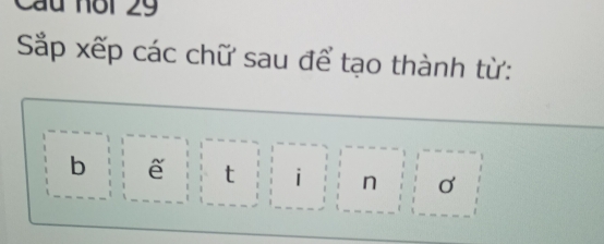 Cầu nội 29 
Sắp xếp các chữ sau để tạo thành từ: 
b e t i n ơ