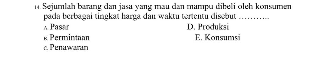Sejumlah barang dan jasa yang mau dan mampu dibeli oleh konsumen
pada berbagai tingkat harga dan waktu tertentu disebut_
A. Pasar D. Produksi
B. Permintaan E. Konsumsi
c.Penawaran