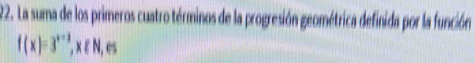 La suma de los primeros cuatro términos de la progresión geométrica definida por la función
f(x)=3^(x-2), x∈ N,es
