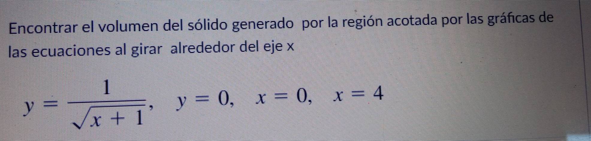 Encontrar el volumen del sólido generado por la región acotada por las gráficas de 
las ecuaciones al girar alrededor del eje x
y= 1/sqrt(x+1) , y=0, x=0, x=4