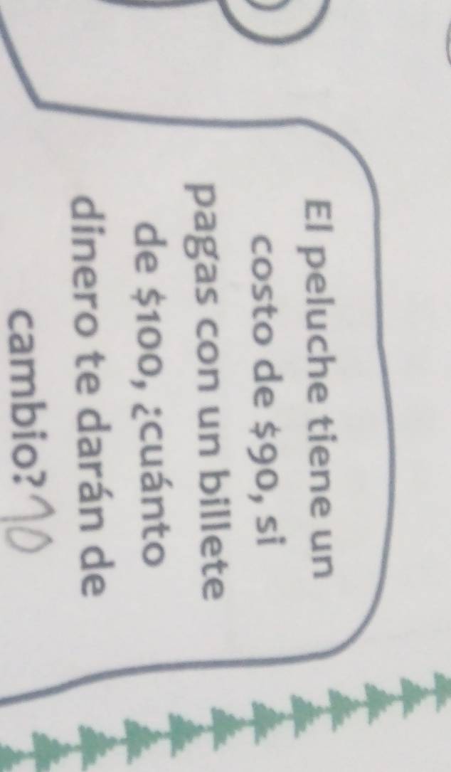 El peluche tiene un 
costo de $90, si 
pagas con un billete 
de $100, ¿cuánto 
dinero te darán de 
cambio?