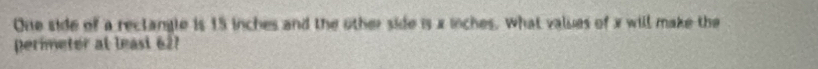 One side of a rectangle is 15 inches and the other side is x inches. What values of x will make the 
perimeter at least 62?
