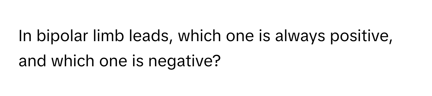 In bipolar limb leads, which one is always positive, and which one is negative?