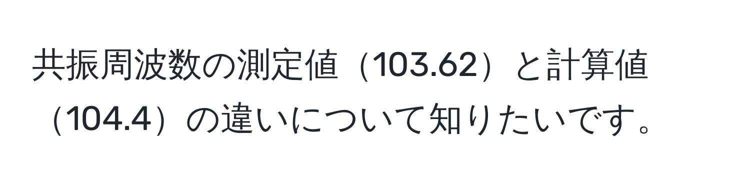 共振周波数の測定値103.62と計算値104.4の違いについて知りたいです。