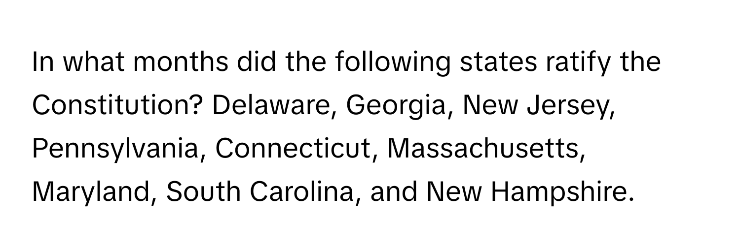 In what months did the following states ratify the Constitution? Delaware, Georgia, New Jersey, Pennsylvania, Connecticut, Massachusetts, Maryland, South Carolina, and New Hampshire.