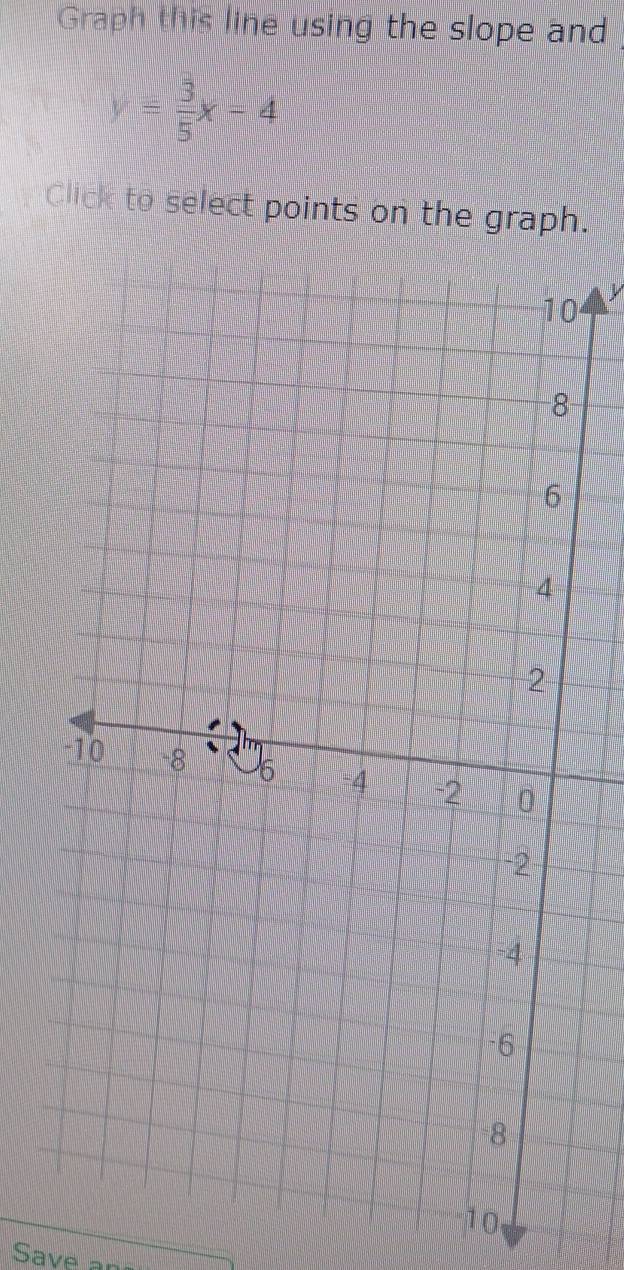 Graph this line using the slope and
y= 3/5 x-4
Click to select points on the graph.
0
10
Save a