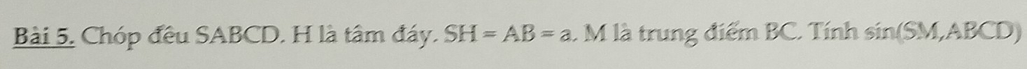 Chóp đều SABCD. H là tâm đáy. SH=AB=a. M là trung điểm BC. Tính sin (SM,ABCD)