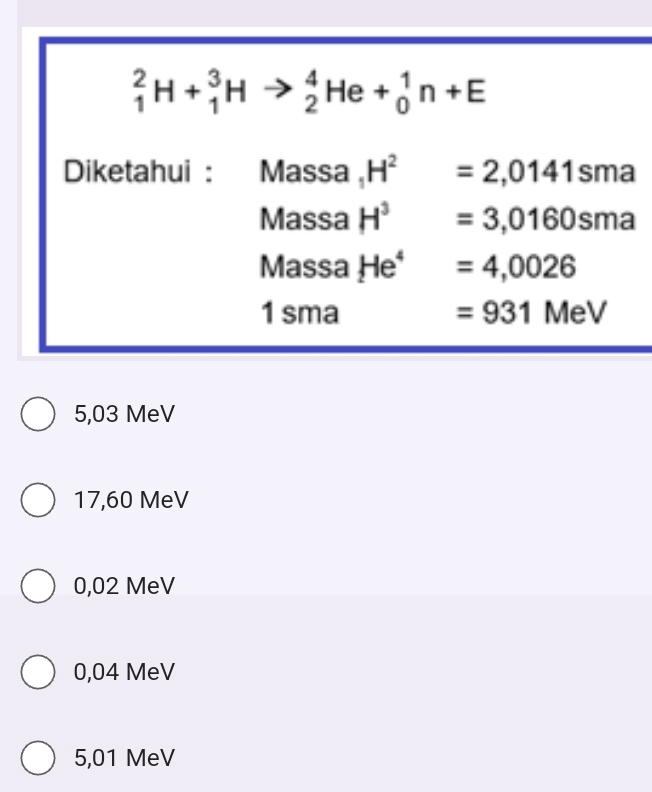 _1^(2H+_1^3Hto _2^4He+_0^1n+E
Diketahui : Massa H^2) =2,0141sma
Massa H^3 =3,0160sma
Massa He^4 =4,0026
1 sma =931MeV
5,03 MeV
17,60 MeV
0,02 MeV
0,04 MeV
5,01 MeV