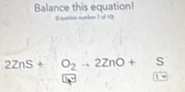 Balance this equation! 
(Equation number 7 of 10
2ZnS+O_2to 2ZnO+. S 
the