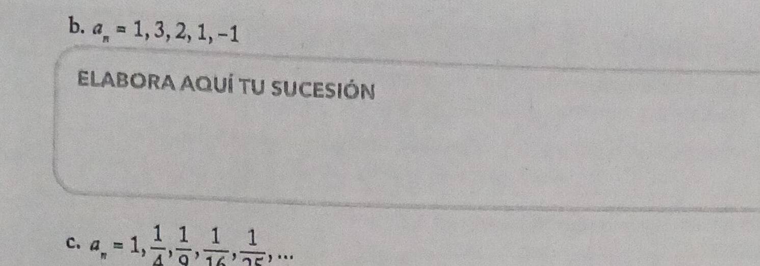 a_n=1, 3, 2, 1, -1
ELABORA AQUÍ TU SUCESIÓN 
C. a_n=1,  1/4 ,  1/9 ,  1/16 ,  1/25 ,...