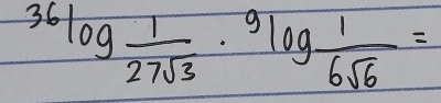 36log  1/27sqrt(3) · 9log  1/6sqrt(6) =