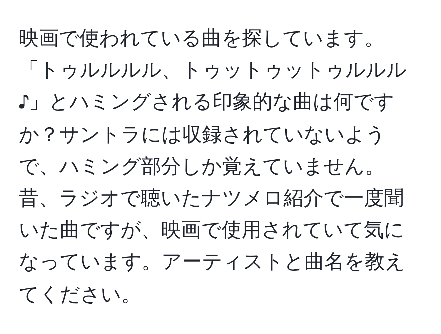 映画で使われている曲を探しています。「トゥルルルル、トゥットゥットゥルルル♪」とハミングされる印象的な曲は何ですか？サントラには収録されていないようで、ハミング部分しか覚えていません。昔、ラジオで聴いたナツメロ紹介で一度聞いた曲ですが、映画で使用されていて気になっています。アーティストと曲名を教えてください。