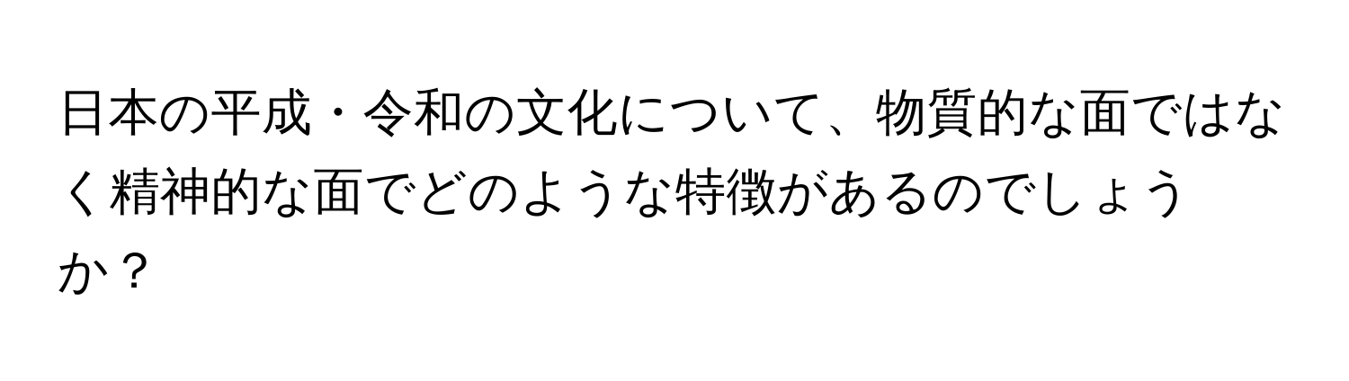 日本の平成・令和の文化について、物質的な面ではなく精神的な面でどのような特徴があるのでしょうか？