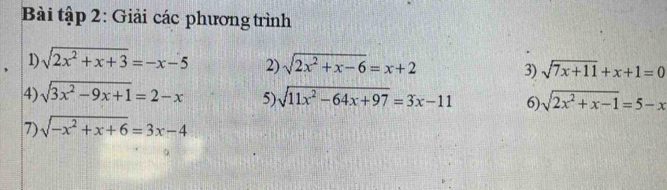 Bài tập 2: Giải các phương trình 
1) sqrt(2x^2+x+3)=-x-5 sqrt(2x^2+x-6)=x+2
2) 
3) sqrt(7x+11)+x+1=0
4) sqrt(3x^2-9x+1)=2-x sqrt(11x^2-64x+97)=3x-11 sqrt(2x^2+x-1)=5-x
5) 
6) 
7) sqrt(-x^2+x+6)=3x-4